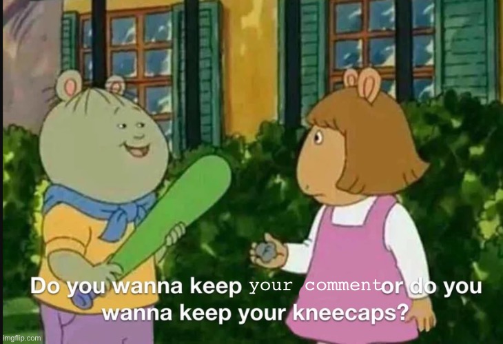 Keep your x or keep your kneecaps | your comment | image tagged in keep your x or keep your kneecaps | made w/ Imgflip meme maker