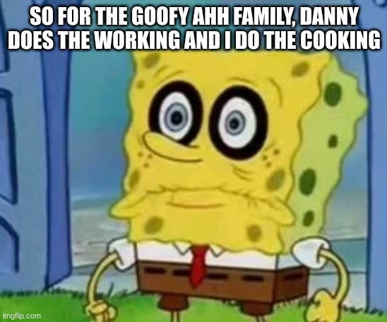 spabingleboingbabblepo | SO FOR THE GOOFY AHH FAMILY, DANNY DOES THE WORKING AND I DO THE COOKING | image tagged in spabingleboingbabblepo | made w/ Imgflip meme maker