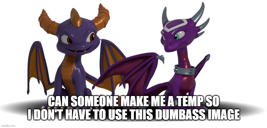 Spyro and Cynder | CAN SOMEONE MAKE ME A TEMP SO I DON'T HAVE TO USE THIS DUMBASS IMAGE | image tagged in spyro and cynder | made w/ Imgflip meme maker