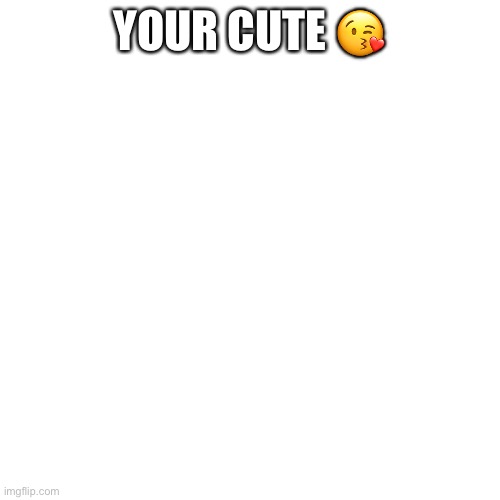 :) | YOUR CUTE 😘 | image tagged in memes,blank transparent square | made w/ Imgflip meme maker