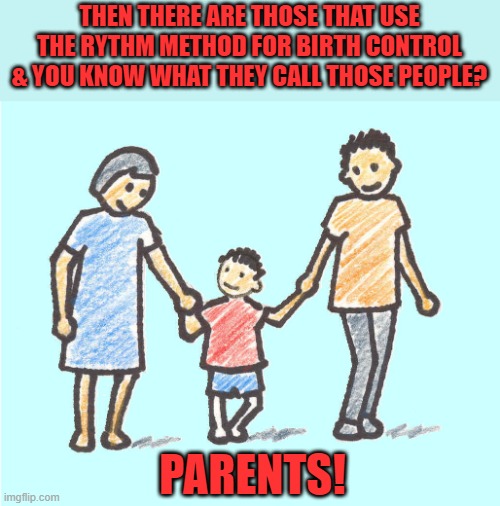 Parental respect | THEN THERE ARE THOSE THAT USE THE RYTHM METHOD FOR BIRTH CONTROL & YOU KNOW WHAT THEY CALL THOSE PEOPLE? PARENTS! | image tagged in parental respect | made w/ Imgflip meme maker