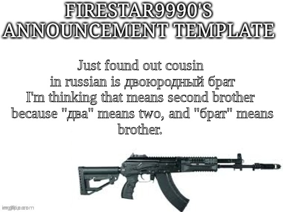 Firestar9990 announcement template (better) | Just found out cousin 
in russian is двоюродный брат
I'm thinking that means second brother 
because "два" means two, and "брат" means
brother. | image tagged in firestar9990 announcement template better | made w/ Imgflip meme maker
