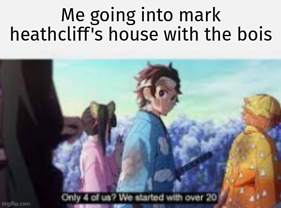 Only 4 of Us? | Me going into mark heathcliff's house with the bois | image tagged in only 4 of us | made w/ Imgflip meme maker