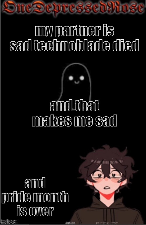 everything sucks. I'm tyring my best to be there for him :( | my partner is sad technoblade died; and that makes me sad; and pride month is over | image tagged in onedepressedrose new | made w/ Imgflip meme maker