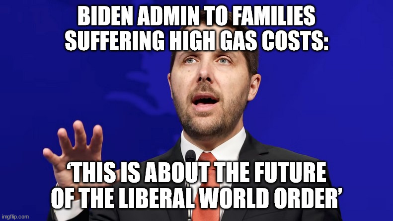 Biden Admin To Families Suffering High Gas Costs: ‘This Is About The Future Of The Liberal World Order’ | BIDEN ADMIN TO FAMILIES SUFFERING HIGH GAS COSTS:; ‘THIS IS ABOUT THE FUTURE OF THE LIBERAL WORLD ORDER’ | image tagged in liberal world order,gas prices | made w/ Imgflip meme maker