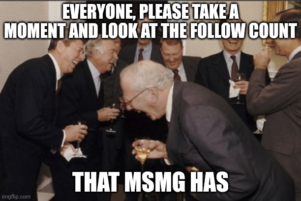 Lmfao | EVERYONE, PLEASE TAKE A MOMENT AND LOOK AT THE FOLLOW COUNT; THAT MSMG HAS | image tagged in memes,laughing men in suits | made w/ Imgflip meme maker
