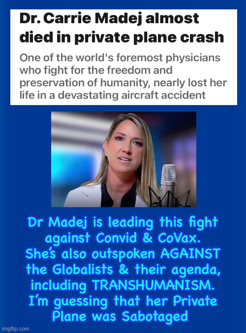 Anti-CoVax Doctor’s Plane Crashes.  THEY Didn’t Get Her, This Time | Dr Madej is leading this fight
against Convid & CoVax.
She’s also outspoken AGAINST
the Globalists & their agenda,
including TRANSHUMANISM.
I’m guessing that her Private
Plane was Sabotaged | image tagged in memes,vaccines,killshot,they want to shut her up,she knows what theyre doing and she tells everyone,fjb n fjb voters | made w/ Imgflip meme maker