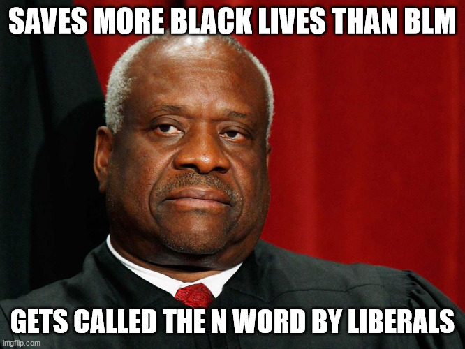 Clarence Thomas | SAVES MORE BLACK LIVES THAN BLM GETS CALLED THE N WORD BY LIBERALS | image tagged in clarence thomas | made w/ Imgflip meme maker