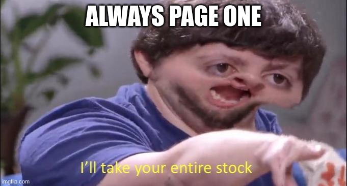 I'll take your entire stock | ALWAYS PAGE ONE | image tagged in i'll take your entire stock | made w/ Imgflip meme maker