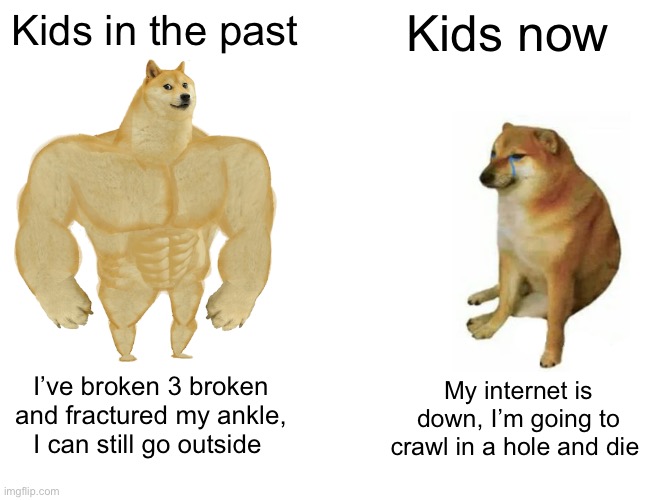 Kids then vs now | Kids in the past; Kids now; I’ve broken 3 broken and fractured my ankle, I can still go outside; My internet is down, I’m going to crawl in a hole and die | image tagged in memes,buff doge vs cheems,kids now vs then | made w/ Imgflip meme maker