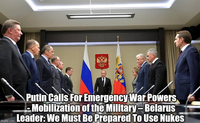 Putin Calls For Emergency War Powers - Mobilization of the Military – Belarus Leader: We Must Be Prepared To Use Nukes??  (Video)