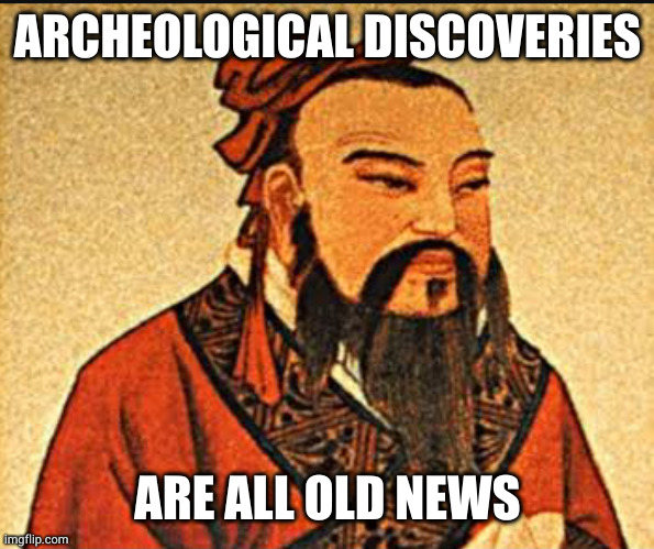 Holy crap, some ancient junk! AMAZING! | ARCHEOLOGICAL DISCOVERIES; ARE ALL OLD NEWS | image tagged in ancient chinese wisdom | made w/ Imgflip meme maker