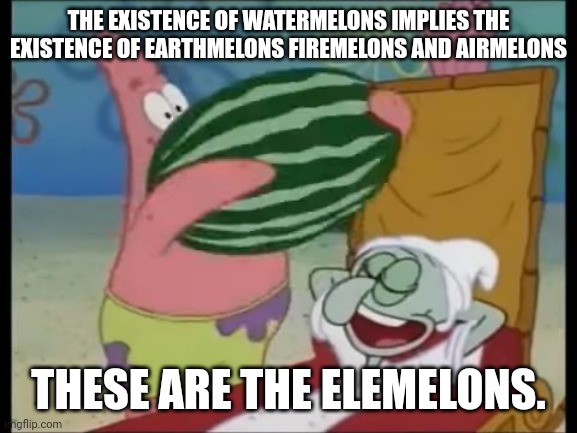 The last melonbender | THE EXISTENCE OF WATERMELONS IMPLIES THE EXISTENCE OF EARTHMELONS FIREMELONS AND AIRMELONS; THESE ARE THE ELEMELONS. | image tagged in patrick spongebob watermelon | made w/ Imgflip meme maker