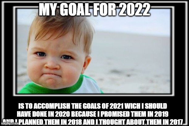 my goals for 2022 | MY GOAL FOR 2022; IS TO ACCOMPLISH THE GOALS OF 2021 WICH I SHOULD HAVE DONE IN 2020 BECAUSE I PROMISED THEM IN 2019 AND I PLANNED THEM IN 2018 AND I THOUGHT ABOUT THEM IN 2017 | image tagged in third world success kid | made w/ Imgflip meme maker