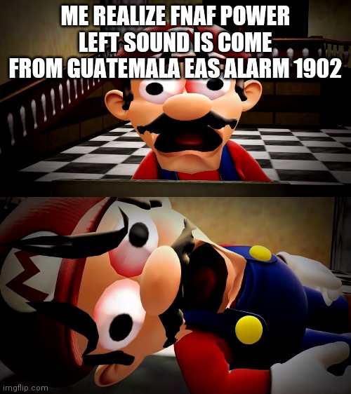 Mario dies | ME REALIZE FNAF POWER LEFT SOUND IS COME FROM GUATEMALA EAS ALARM 1902 | image tagged in mario dies | made w/ Imgflip meme maker