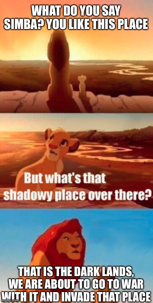 Game of thrones be like |  WHAT DO YOU SAY SIMBA? YOU LIKE THIS PLACE; THAT IS THE DARK LANDS, WE ARE ABOUT TO GO TO WAR WITH IT AND INVADE THAT PLACE | image tagged in memes,simba shadowy place,game of thrones | made w/ Imgflip meme maker