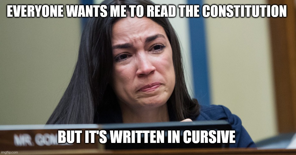 AOC CRYING | EVERYONE WANTS ME TO READ THE CONSTITUTION; BUT IT'S WRITTEN IN CURSIVE | image tagged in aoc crying | made w/ Imgflip meme maker
