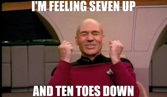 i feel it now | I'M FEELING SEVEN UP; AND TEN TOES DOWN | image tagged in excited picard,star trek | made w/ Imgflip meme maker