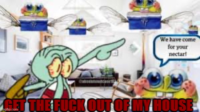 We have come for your necter | GET THE FUCK OUT OF MY HOUSE | image tagged in we have come for your necter | made w/ Imgflip meme maker