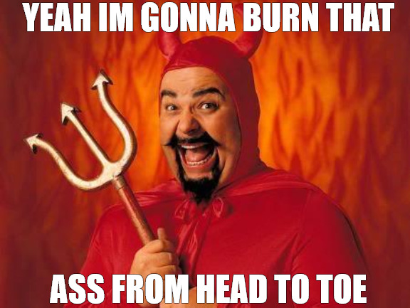 I GOT YOU NOW | YEAH IM GONNA BURN THAT; ASS FROM HEAD TO TOE | image tagged in funny satan,meme | made w/ Imgflip meme maker