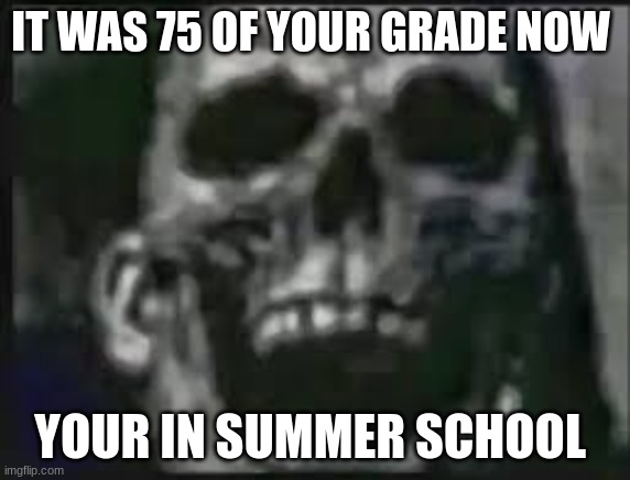 IT WAS 75 OF YOUR GRADE NOW YOUR IN SUMMER SCHOOL | made w/ Imgflip meme maker
