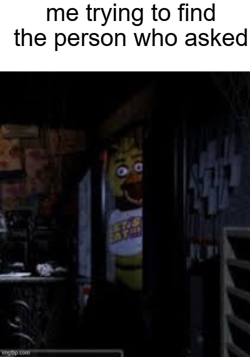 h e l o | me trying to find the person who asked | image tagged in chica looking in window fnaf | made w/ Imgflip meme maker