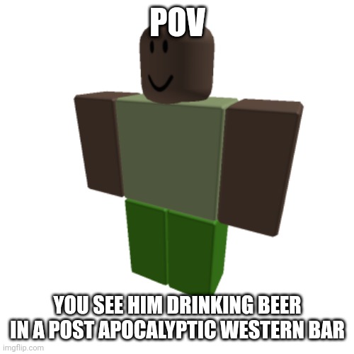 Roblox oc | POV; YOU SEE HIM DRINKING BEER IN A POST APOCALYPTIC WESTERN BAR | image tagged in roblox oc | made w/ Imgflip meme maker