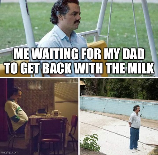 Sad Pablo Escobar | ME WAITING FOR MY DAD TO GET BACK WITH THE MILK | image tagged in memes,sad pablo escobar | made w/ Imgflip meme maker