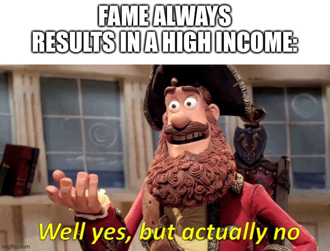 Wealth and fame | FAME ALWAYS RESULTS IN A HIGH INCOME: | image tagged in well yes but actually no,fame,wealth,rich,famous | made w/ Imgflip meme maker