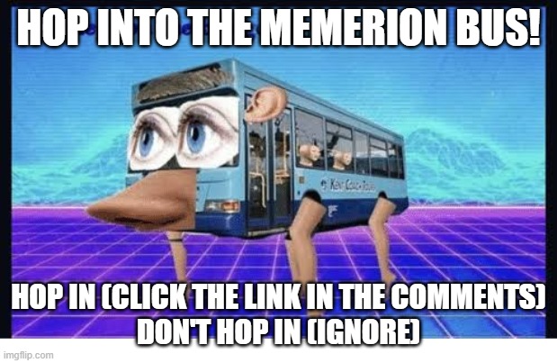 Memerion! | HOP INTO THE MEMERION BUS! HOP IN (CLICK THE LINK IN THE COMMENTS)
DON'T HOP IN (IGNORE) | image tagged in the legs on the bus | made w/ Imgflip meme maker