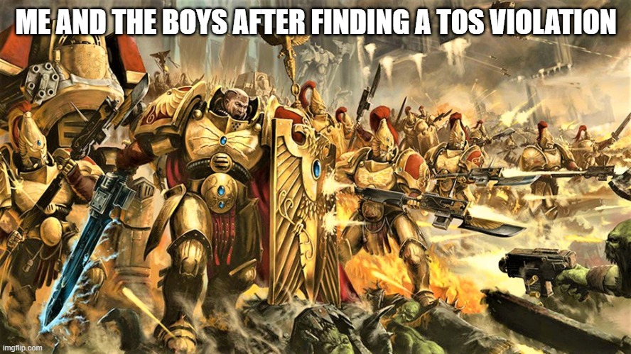 custodes | ME AND THE BOYS AFTER FINDING A TOS VIOLATION | image tagged in custodes | made w/ Imgflip meme maker