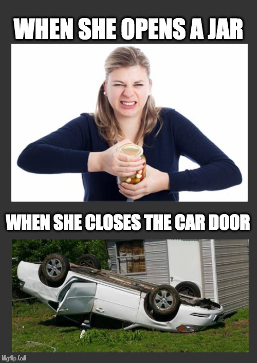 when she closes the car door | WHEN SHE OPENS A JAR; WHEN SHE CLOSES THE CAR DOOR | image tagged in woman,jar,car door,shut | made w/ Imgflip meme maker
