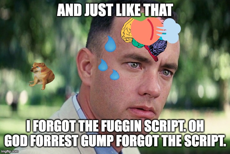 And Just Like That | AND JUST LIKE THAT; I FORGOT THE FUGGIN SCRIPT. OH GOD FORREST GUMP FORGOT THE SCRIPT. | image tagged in memes,and just like that | made w/ Imgflip meme maker