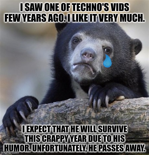 Confession Bear |  I SAW ONE OF TECHNO'S VIDS FEW YEARS AGO. I LIKE IT VERY MUCH. I EXPECT THAT HE WILL SURVIVE THIS CRAPPY YEAR DUE TO HIS HUMOR. UNFORTUNATELY, HE PASSES AWAY. | image tagged in memes,techno,dead | made w/ Imgflip meme maker