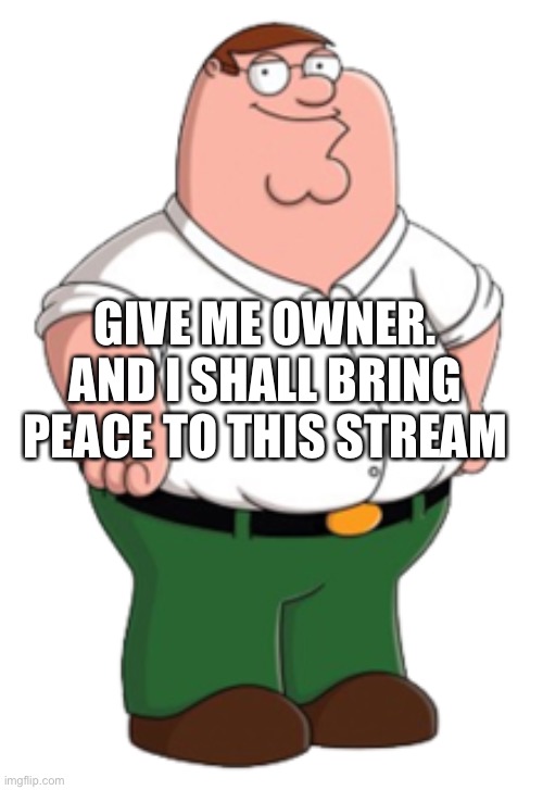(Mod note: uhhhhhhhhhhhhhhh) | GIVE ME OWNER. AND I SHALL BRING PEACE TO THIS STREAM | image tagged in peter griffin | made w/ Imgflip meme maker