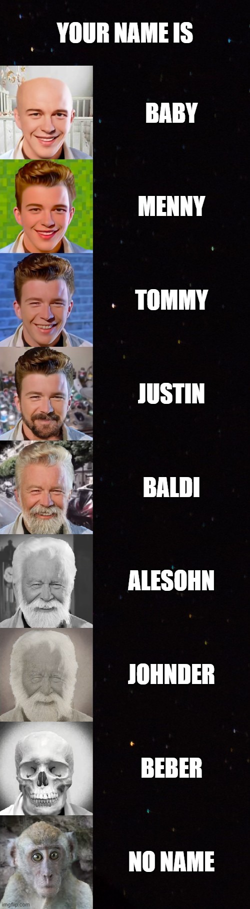 Rick astley becoming old (Your Name is) | YOUR NAME IS; BABY; MENNY; TOMMY; JUSTIN; BALDI; ALESOHN; JOHNDER; BEBER; NO NAME | image tagged in rick astley becoming old perfect version | made w/ Imgflip meme maker