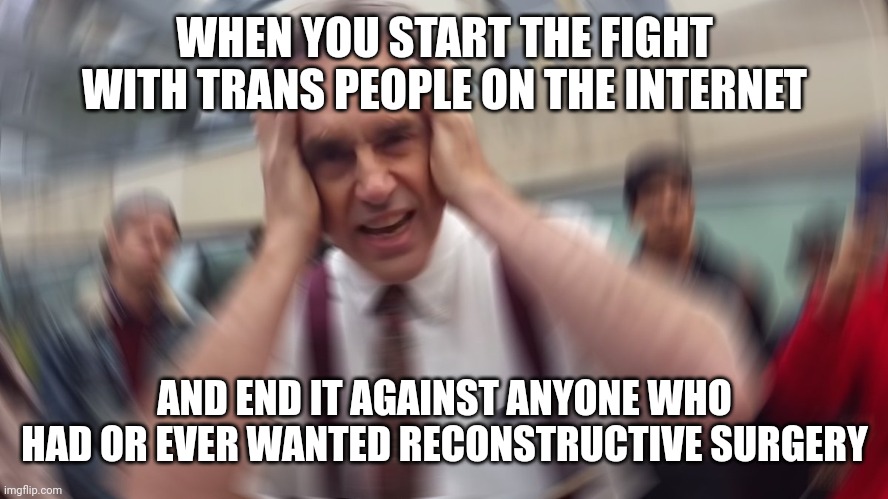 Peterson vs trans people again | WHEN YOU START THE FIGHT WITH TRANS PEOPLE ON THE INTERNET; AND END IT AGAINST ANYONE WHO HAD OR EVER WANTED RECONSTRUCTIVE SURGERY | image tagged in jordan peterson,trans,plastic surgery,trans men,memes | made w/ Imgflip meme maker