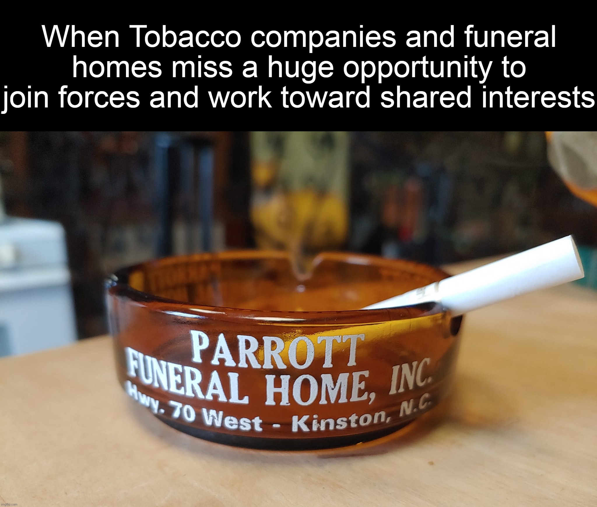 Knowing Their Customer Base |  When Tobacco companies and funeral homes miss a huge opportunity to join forces and work toward shared interests | image tagged in meme,memes,humor,dank memes | made w/ Imgflip meme maker