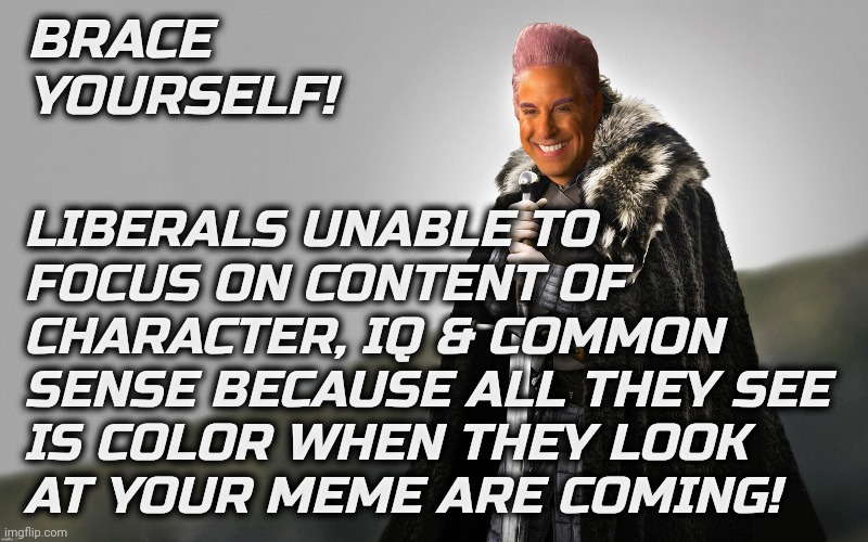 BRACE YOURSELF! LIBERALS UNABLE TO FOCUS ON CONTENT OF CHARACTER, IQ & COMMON
SENSE BECAUSE ALL THEY SEE IS COLOR WHEN THEY LOOK AT YOUR MEM | made w/ Imgflip meme maker