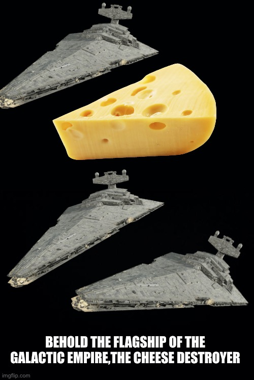 Black background | BEHOLD THE FLAGSHIP OF THE GALACTIC EMPIRE,THE CHEESE DESTROYER | image tagged in star destroyers,cheese,star wars | made w/ Imgflip meme maker