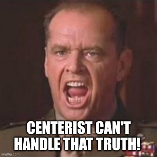 You can't handle the truth | CENTERIST CAN'T HANDLE THAT TRUTH! | image tagged in you can't handle the truth | made w/ Imgflip meme maker