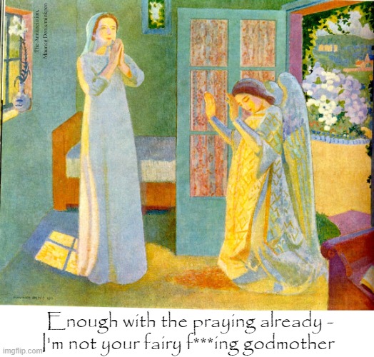Praying | The Annunciation, Maurice Denis/minkpen; Enough with the praying already -
I'm not your fairy f***ing godmother | image tagged in art memes,symbolism,painting,annunciation,prayer,angels | made w/ Imgflip meme maker