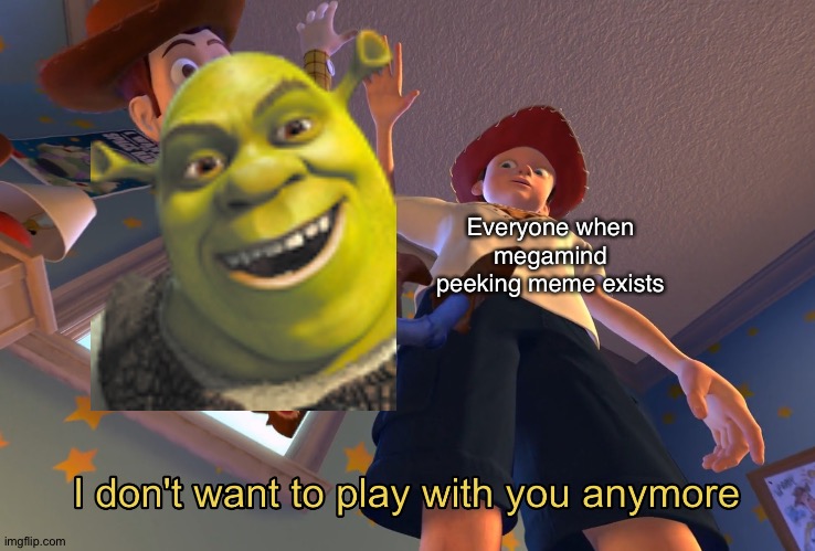 I don't want to play with you anymore | Everyone when megamind peeking meme exists | image tagged in i don't want to play with you anymore | made w/ Imgflip meme maker