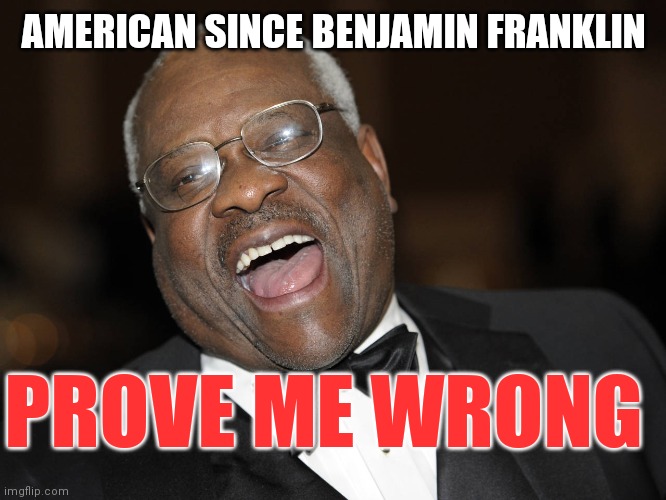 Clarence Thomas is the Greatest | AMERICAN SINCE BENJAMIN FRANKLIN; PROVE ME WRONG | image tagged in clarence thomas laughing,prove your racism | made w/ Imgflip meme maker