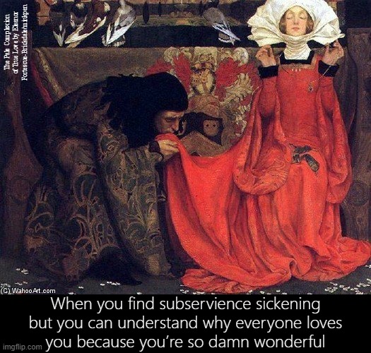 Subservience | The Pale Complexion of True Love by Eleanor Fortescue-Brickdale/minkpen; When you find subservience sickening
but you can understand why everyone loves
you because you’re so damn wonderful | image tagged in art memes,women painters,subdom,bdsm,submission,pre-raphaelites | made w/ Imgflip meme maker