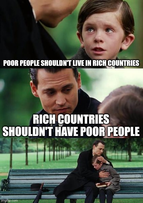 Finding Neverland | POOR PEOPLE SHOULDN'T LIVE IN RICH COUNTRIES; RICH COUNTRIES SHOULDN'T HAVE POOR PEOPLE | image tagged in memes,finding neverland | made w/ Imgflip meme maker