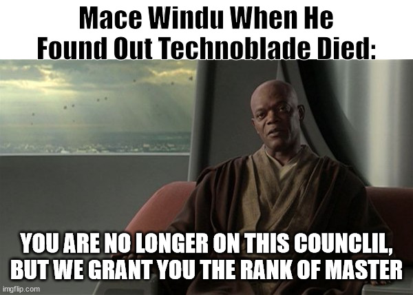 Tribute to technoblade | Mace Windu When He Found Out Technoblade Died:; YOU ARE NO LONGER ON THIS COUNCLIL, BUT WE GRANT YOU THE RANK OF MASTER | image tagged in mace windu jedi council,technoblade death | made w/ Imgflip meme maker
