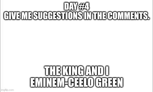 white background | DAY #4
GIVE ME SUGGESTIONS IN THE COMMENTS. THE KING AND I
EMINEM-CEELO GREEN | image tagged in white background | made w/ Imgflip meme maker