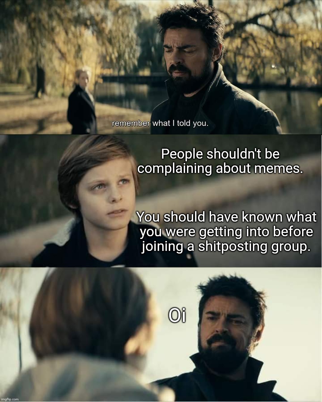 People shouldn't be complaining about memes. You should have known what you were getting into before joining a shitposting group. Oi | image tagged in complaining | made w/ Imgflip meme maker