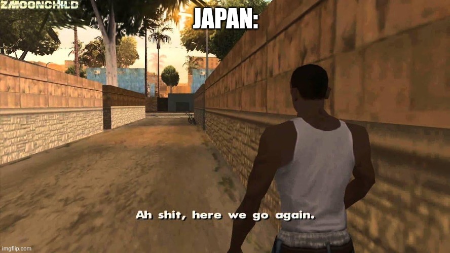 JAPAN: | image tagged in here we go again | made w/ Imgflip meme maker